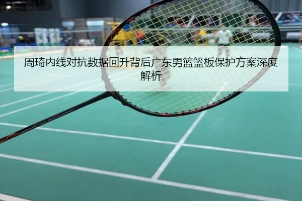 周琦内线对抗数据回升背后广东男篮篮板保护方案深度解析