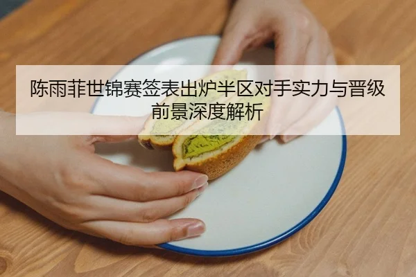 陈雨菲世锦赛签表出炉半区对手实力与晋级前景深度解析