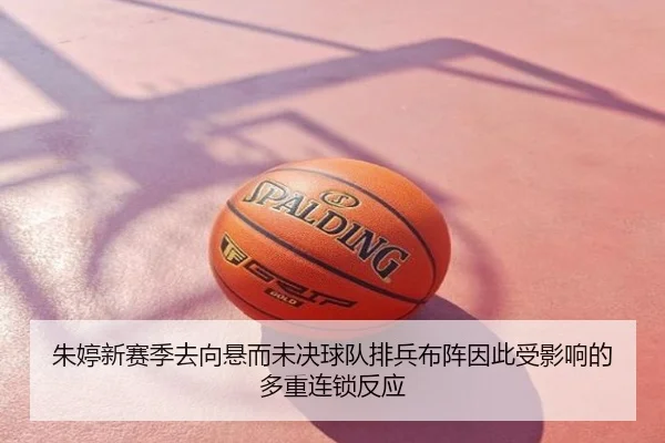 朱婷新赛季去向悬而未决球队排兵布阵因此受影响的多重连锁反应